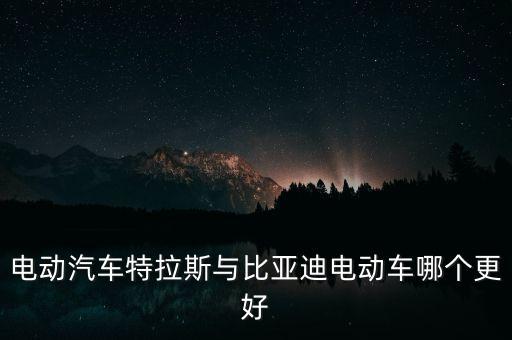 電動汽車特拉斯與比亞迪電動車哪個更好