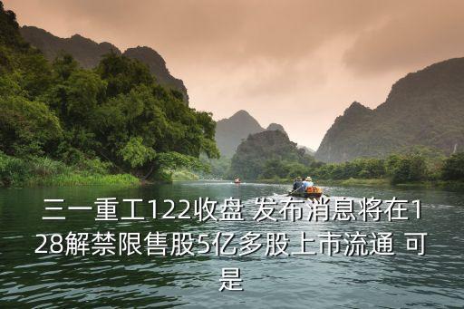 三一重工122收盤 發(fā)布消息將在128解禁限售股5億多股上市流通 可是