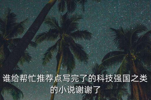誰(shuí)給幫忙推薦點(diǎn)寫(xiě)完了的科技強(qiáng)國(guó)之類(lèi)的小說(shuō)謝謝了