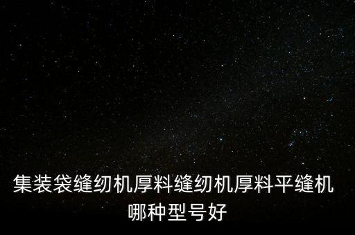 集裝袋縫紉機(jī)厚料縫紉機(jī)厚料平縫機(jī) 哪種型號好