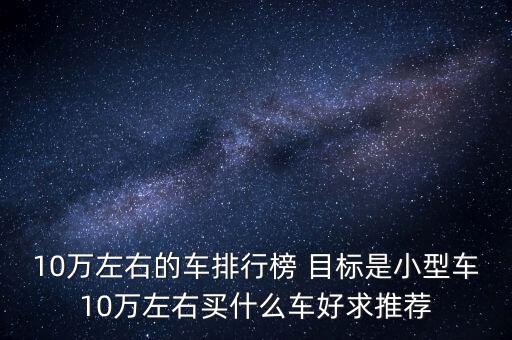 10萬左右的車排行榜 目標(biāo)是小型車10萬左右買什么車好求推薦