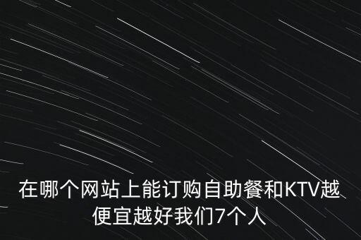 在哪個(gè)網(wǎng)站上能訂購(gòu)自助餐和KTV越便宜越好我們7個(gè)人