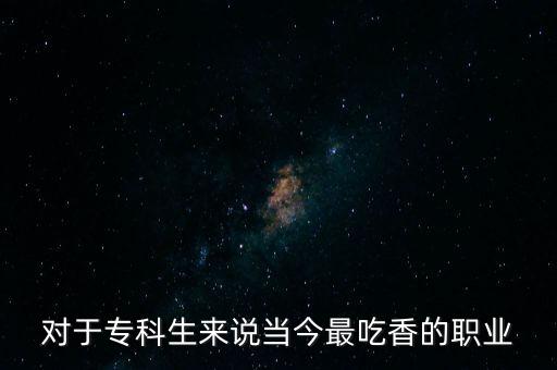 大專生最吃香的專業(yè)，對于專科生來說當(dāng)今最吃香的職業(yè)