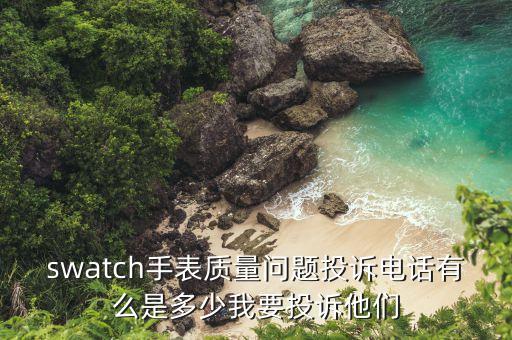 swatch手表質(zhì)量問題投訴電話有么是多少我要投訴他們