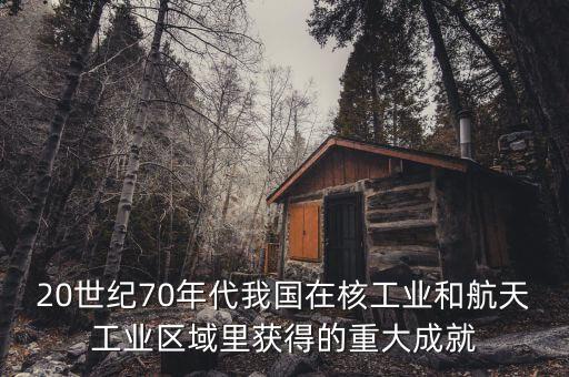 20世紀70年代我國在核工業(yè)和航天工業(yè)區(qū)域里獲得的重大成就
