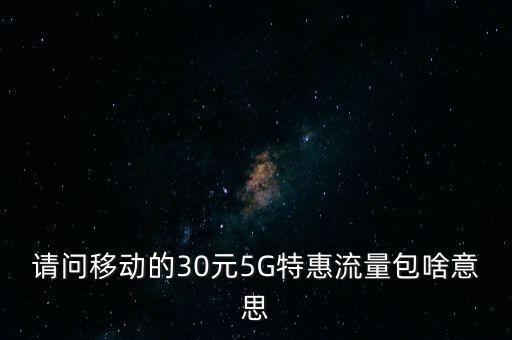 請(qǐng)問(wèn)移動(dòng)的30元5G特惠流量包啥意思