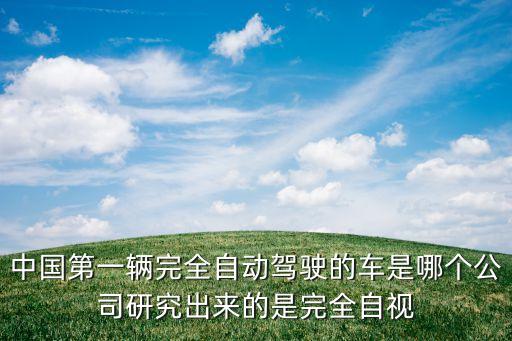 中國第一輛完全自動駕駛的車是哪個公司研究出來的是完全自視