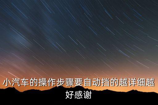 小汽車的操作步驟要自動(dòng)擋的越詳細(xì)越好感謝