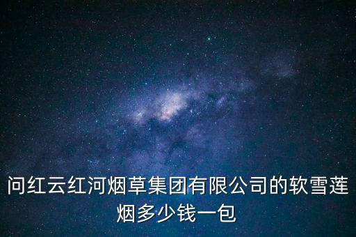 問紅云紅河煙草集團有限公司的軟雪蓮煙多少錢一包