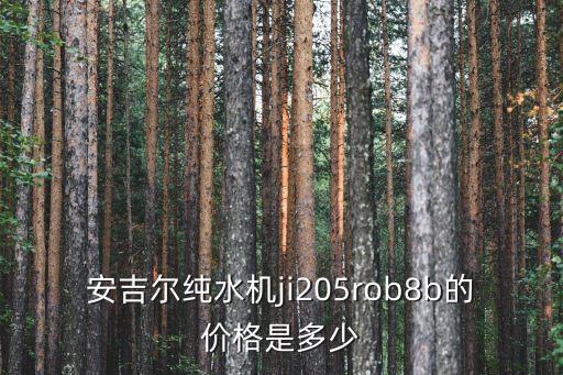 安吉爾的飲水機多少錢，安吉爾純水機ji205rob8b的價格是多少
