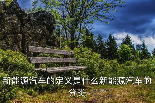 新能源汽車(chē)的定義是什么新能源汽車(chē)的分類
