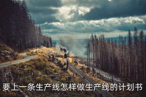 生產(chǎn)線設(shè)計方案，要上一條生產(chǎn)線怎樣做生產(chǎn)線的計劃書