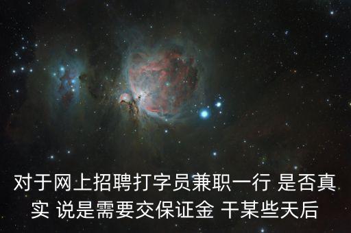 對于網(wǎng)上招聘打字員兼職一行 是否真實 說是需要交保證金 干某些天后