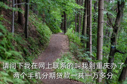 請問下我在網(wǎng)上聯(lián)系的叫我到重慶辦了兩個手機(jī)分期貸款一共一萬多分