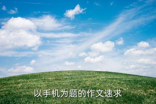 手機(jī)作文600字，以手機(jī)為題的作文速求