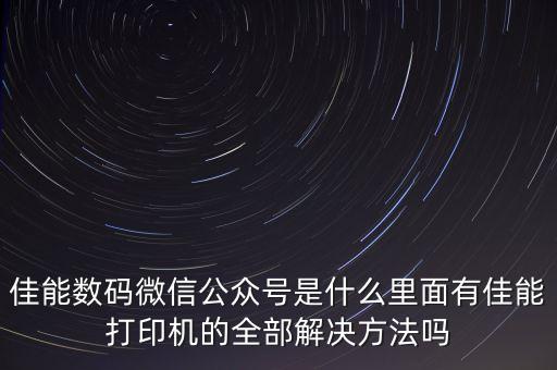 佳能數(shù)碼微信公眾號(hào)是什么里面有佳能打印機(jī)的全部解決方法嗎