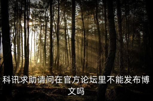 科技論壇網(wǎng)站發(fā)布文章，科訊求助請問在官方論壇里不能發(fā)布博文嗎