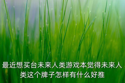 最近想買臺(tái)未來(lái)人類游戲本覺(jué)得未來(lái)人類這個(gè)牌子怎樣有什么好推