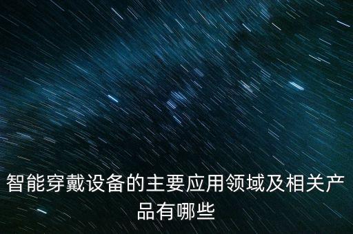 智能穿戴設(shè)備的主要應(yīng)用領(lǐng)域及相關(guān)產(chǎn)品有哪些