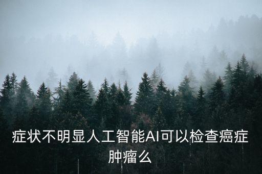 中國(guó)ai人工智能診斷系統(tǒng)，癥狀不明顯人工智能AI可以檢查癌癥腫瘤么