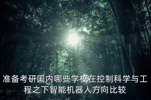 人工智能研究生學(xué)校排行，準(zhǔn)備考研國內(nèi)哪些學(xué)校在控制科學(xué)與工程之下智能機器人方向比較