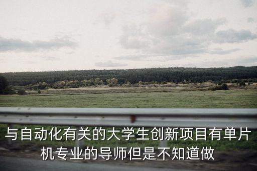 自動(dòng)化領(lǐng)域新技術(shù)研發(fā)項(xiàng)目，與自動(dòng)化有關(guān)的大學(xué)生創(chuàng)新項(xiàng)目有單片機(jī)專業(yè)的導(dǎo)師但是不知道做