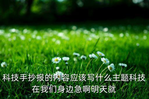 科技手抄報(bào)內(nèi)容怎么寫(xiě)，科技手抄報(bào)的內(nèi)容應(yīng)該寫(xiě)什么主題科技在我們身邊急啊明天就