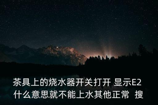 茶具燒水器，茶具上的燒水器開關(guān)打開 顯示E2 什么意思就不能上水其他正常  搜