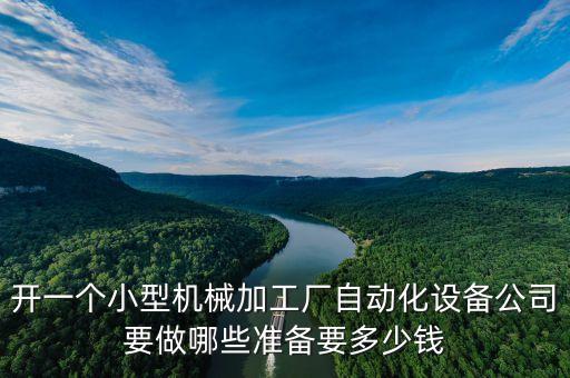 開一個小型機械加工廠自動化設備公司要做哪些準備要多少錢