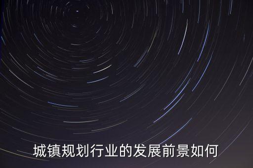 城鄉(xiāng)規(guī)劃的現(xiàn)狀及前景，城鎮(zhèn)規(guī)劃行業(yè)的發(fā)展前景如何