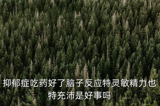 抑郁癥吃藥好了腦子反應(yīng)特靈敏精力也特充沛是好事嗎