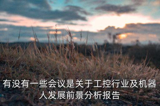 有沒(méi)有一些會(huì)議是關(guān)于工控行業(yè)及機(jī)器人發(fā)展前景分析報(bào)告