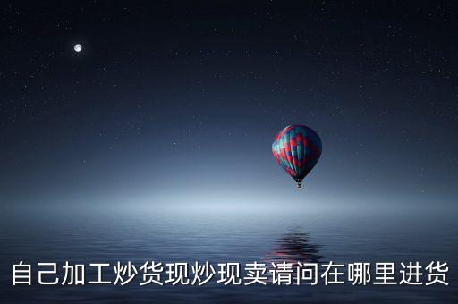 自己加工炒貨現(xiàn)炒現(xiàn)賣請問在哪里進貨