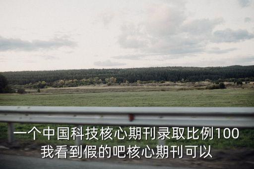 一個中國科技核心期刊錄取比例100我看到假的吧核心期刊可以