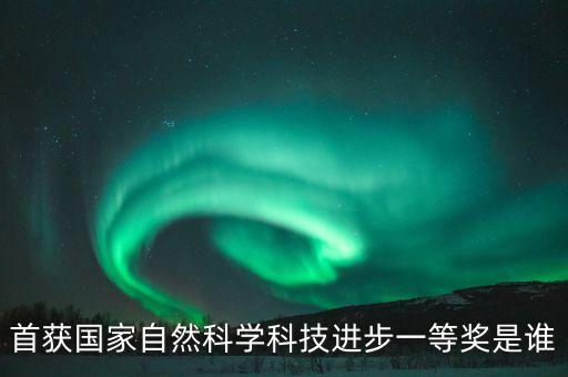 2018年科技進(jìn)步一等獎(jiǎng)獲獎(jiǎng)，首獲國(guó)家自然科學(xué)科技進(jìn)步一等獎(jiǎng)是誰(shuí)