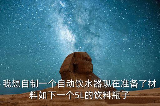 我想自制一個(gè)自動(dòng)飲水器現(xiàn)在準(zhǔn)備了材料如下一個(gè)5L的飲料瓶子