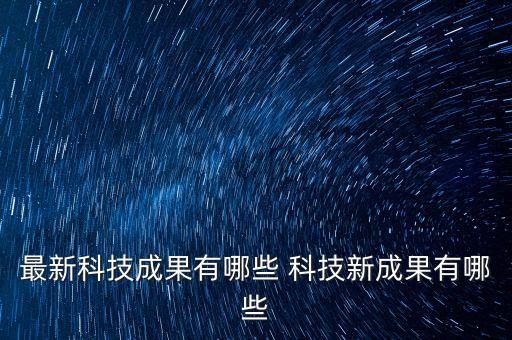 最新科技成果有哪些 科技新成果有哪些