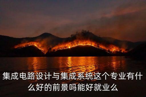 集成電路設計與集成系統(tǒng)這個專業(yè)有什么好的前景嗎能好就業(yè)么