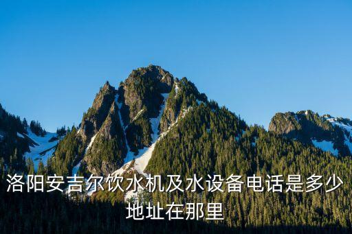 洛陽(yáng)安吉爾飲水機(jī)及水設(shè)備電話是多少地址在那里