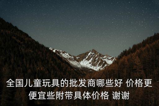 全國兒童玩具的批發(fā)商哪些好 價格更便宜些附帶具體價格 謝謝