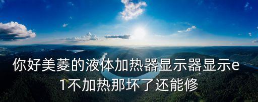 美菱液體加熱器茶吧機，你好美菱的液體加熱器顯示器顯示e 1不加熱那壞了還能修