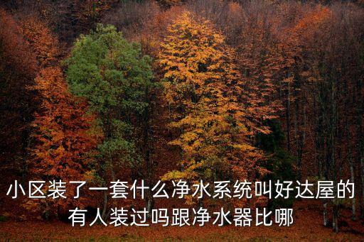 樓盤凈水系統(tǒng)，小區(qū)裝了一套什么凈水系統(tǒng)叫好達屋的有人裝過嗎跟凈水器比哪