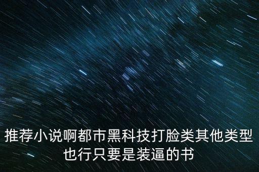 都市超黑科技，推薦小說啊都市黑科技打臉類其他類型也行只要是裝逼的書