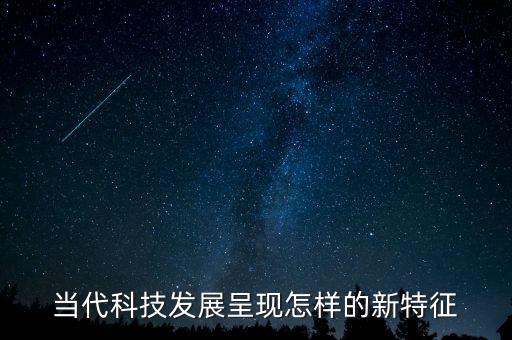 當前科技發(fā)展的特點，當代科技發(fā)展呈現(xiàn)怎樣的新特征