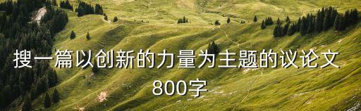 搜一篇以創(chuàng)新的力量為主題的議論文 800字