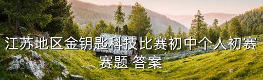 江蘇地區(qū)金鑰匙科技比賽初中個(gè)人初賽賽題 答案