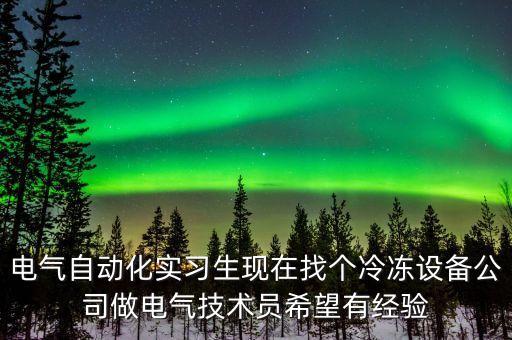 電氣自動化實習生現(xiàn)在找個冷凍設備公司做電氣技術員希望有經(jīng)驗
