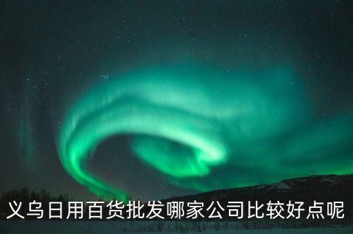 義烏日用百貨批發(fā)哪家公司比較好點呢