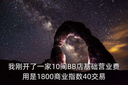 我剛開(kāi)了一家10間BB店基礎(chǔ)營(yíng)業(yè)費(fèi)用是1800商業(yè)指數(shù)40交易