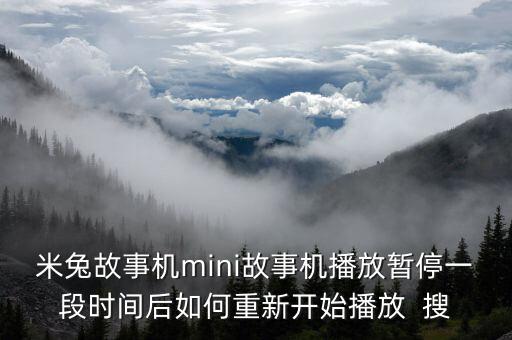 米兔視頻，米兔故事機(jī)mini故事機(jī)播放暫停一段時(shí)間后如何重新開始播放  搜